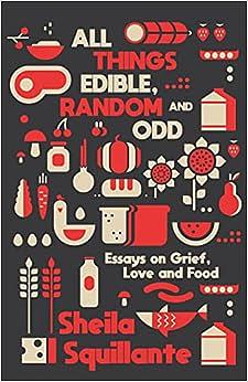 All Things Edible, Random and Odd: Essays on Grief, Love and Food by Sheila Squillante