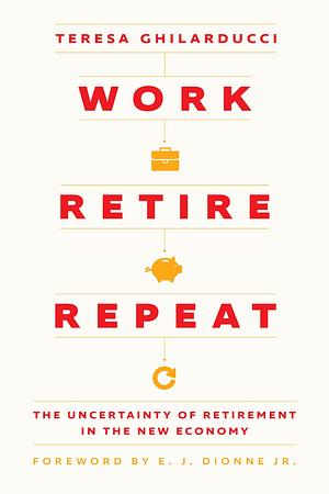 Work, Retire, Repeat: The Uncertainty of Retirement in the New Economy by Teresa Ghilarducci