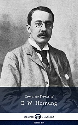 Delphi Complete Works of E. W. Hornung (Illustrated) (Series Six Book 22) by E.W. Hornung