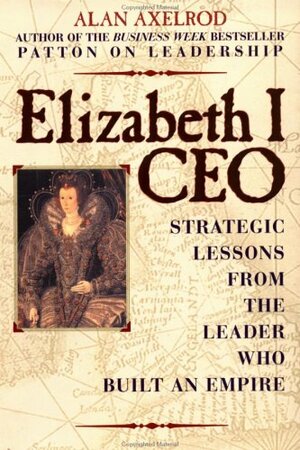 Elizabeth I, CEO: Strategic Lessons from the Leader Who Built an Empire by Alan Axelrod