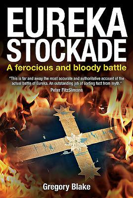 Eureka Stockade: A Ferocious and Bloody Battle by Gregory Blake