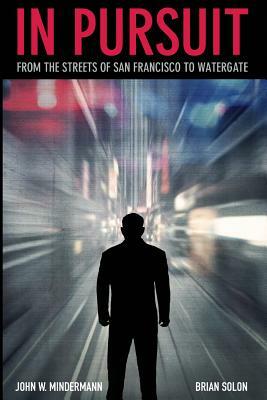 In Pursuit: from the streets of San Francisco to Watergate by John W. Mindermann, Brian Solon