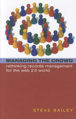 Managing The Crowd: Rethinking Records Management For The Web 2.0 World by Steve Bailey