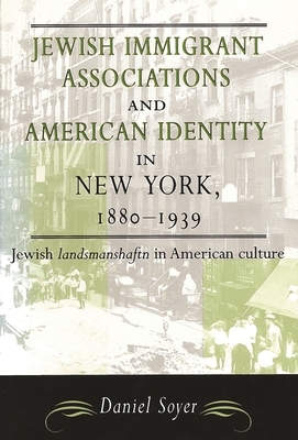 Jewish Immigrant Associations and American Identity in New York, 1880-1939: Jewish Landsmanshaftn in American Culture by Daniel Soyer