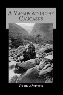 A Vagabond in the Caucasus: Some Notes of His Experiences Among the Russians by Stephen Graham