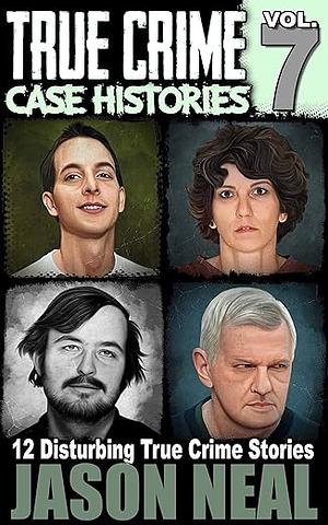 True Crime Case Histories, Volume 7: 12 Disturbing True Crime Stories by Jason Neal