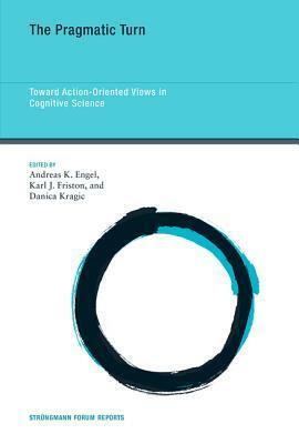 The Pragmatic Turn: Toward Action-Oriented Views in Cognitive Science by Karl J Friston, Karl J. Friston, Danica Kragič, Andreas K Engel