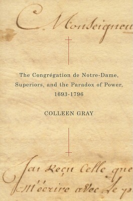 The Congr?gation de Notre-Dame, Superiors, and the Paradox of Power, 1693-1796 by Colleen Gray