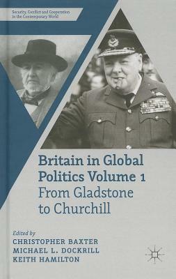 Britain in Global Politics Volume 1: From Gladstone to Churchill by Keith A. Hamilton, Michael L. Dockrill, Christopher Baxter