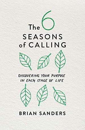 The 6 Seasons of Calling: Discovering Your Purpose in Each Stage of Life by Brian Sanders