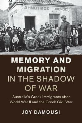 Memory and Migration in the Shadow of War: Australia's Greek Immigrants After World War II and the Greek Civil War by Joy Damousi