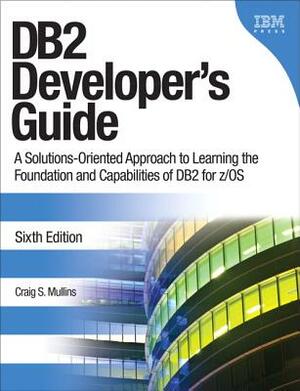 DB2 Developer's Guide: A Solutions-Oriented Approach to Learning the Foundation and Capabilities of DB2 for Z/OS by Craig Mullins