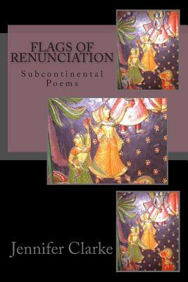 Flags of Renunciation: Subcontinental Poems by Jennifer J. Clarke