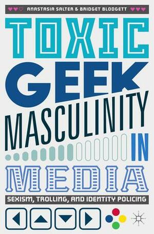 Toxic Geek Masculinity in Media: Sexism, Trolling, and Identity Policing by Bridget Blodgett, Anastasia Salter