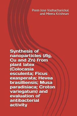 Synthesis of Nanoparticles (Ag, Cu and Zn) from Plant Latex (Colocasia Esculenta; Ficus Exasperata; Hevea Brasilliensis; Musa Paradisiaca; Croton Vari by Meera Krishnan, Prem Jose Vazhacharickal