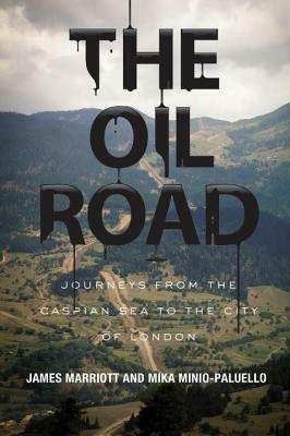 The Oil Road: Journeys from the Caspian Sea to the City of London by Mika Minio-Paluello, James Marriott