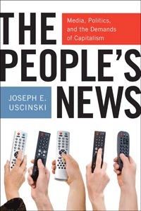 The People's News: Media, Politics, and the Demands of Capitalism by Joseph E. Uscinski