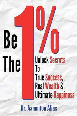 Be The One Percent: Unlock Secrets to True Success, Real Wealth & Ultimate Happiness by Aammton Alias