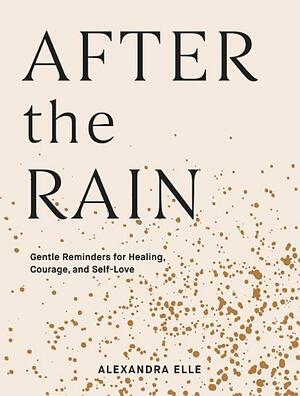 After the Rain: Gentle Reminders for Healing, Courage, and Self-Love by Alexandra Elle