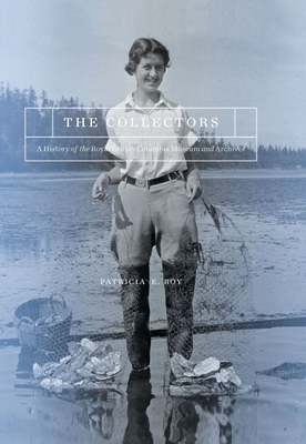 The Collectors: A History of the Royal British Columbia Museum and Archives by Patricia E. Roy