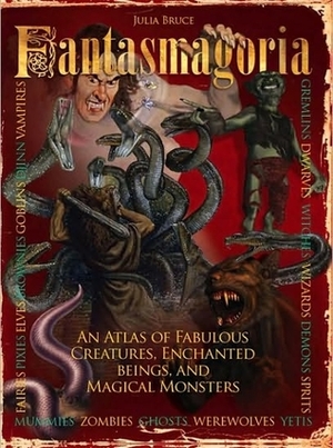 Fantasmagoria: An Atlas of Fabulous Creatures, Enchanted Beings and Magical Monsters by Julia Bruce