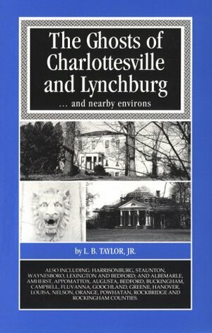 The Ghosts of Charlottesville and Lynchburg-- And Nearby Environs by L.B. Taylor Jr.