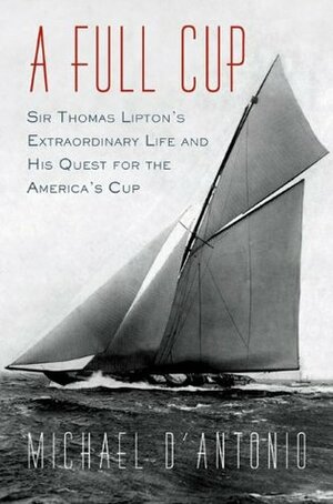 A Full Cup: Sir Thomas Lipton's Extraordinary Life and His Quest for the America's Cup by Michael D'Antonio