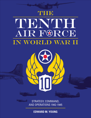 The Tenth Air Force in World War II: Strategy, Command, and Operations 1942-1945 by Edward M. Young