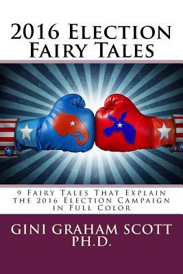 2016 Election Fairy Tales: 9 Fairy Tales That Explain the 2016 Election Campaign: in Full Color by Gini Graham Scott Ph. D.