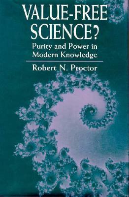 Value-Free Science?: Purity and Power in Modern Knowledge by Robert Proctor, Robert N. Proctor