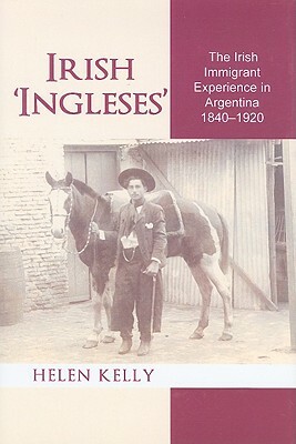 Irish 'ingleses': The Irish Immigrant Experience in Argentina, 1840-1920 by Helen Kelly