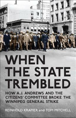 When the State Trembled: How A.J. Andrews and the Citizens' Committee Broke the Winnipeg General Strike by Tom Mitchell, Reinhold Kramer