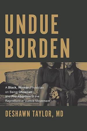 Undue Burden: A Black, Woman Physician on Being Christian and Pro-Abortion in the Reproductive Justice Movement by Deshawn Taylor