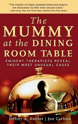 The Mummy at the Dining Room Table: Eminent Therapists Reveal Their Most Unusual Cases and What They Teach Us about Human Behavior by Jeffrey A. Kottler, Jon Carlson