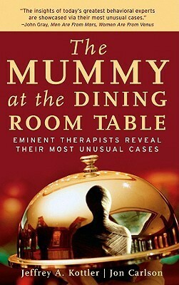 The Mummy at the Dining Room Table: Eminent Therapists Reveal Their Most Unusual Cases and What They Teach Us about Human Behavior by Jon Carlson, Jeffrey A. Kottler