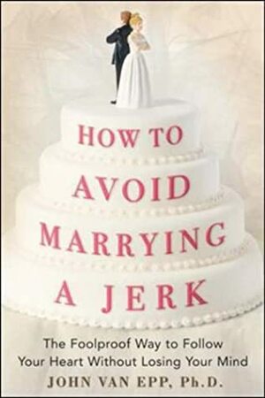 How to Avoid Marrying a Jerk: The Foolproof Way to Follow Your Heart Without Losing Your Mind by John Van Epp