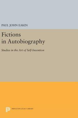 Fictions in Autobiography: Studies in the Art of Self-Invention by Paul John Eakin