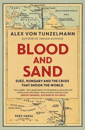 Blood and Sand: Suez, Hungary and the Crisis That Shook the World by Alex Von Tunzelmann