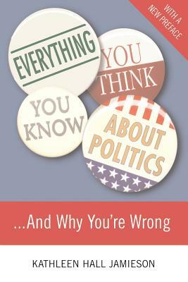 Everything You Think You Know about Politics and Why You're Wrong by Kathleen Hall Jamieson