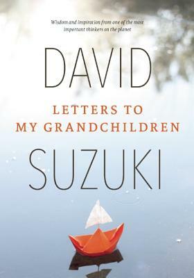 Letters to My Grandchildren: Wisdom and Inspiration from One of the Most Important Thinkers on the Planet by David Suzuki