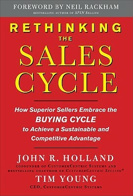 Rethinking the Sales Cycle: How Superior Sellers Embrace the Buying Cycle to Achieve a Sustainable and Competitive Advantage by Tim Young, John R. Holland