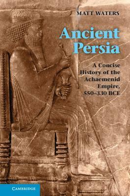 Ancient Persia: A Concise History of the Achaemenid Empire, 550-330 BCE by Matt Waters