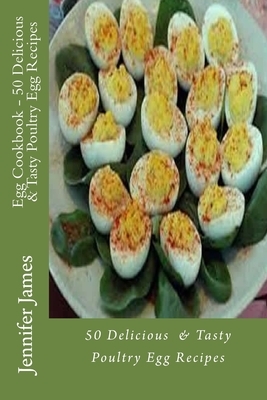 Egg Cookbook - 50 Delicious & Tasty Poultry Egg Recipes by Jennifer James