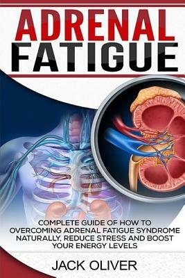 Adrenal Fatigue: Complete Guide of How to Overcoming Adrenal Fatigue Syndrome Naturally, Reduce Stress and Boost Your Energy Levels by Jack Oliver