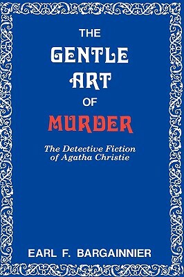 The Gentle Art of Murder: The Detective Fiction of Agatha Christie by Earl F. Bargainnier