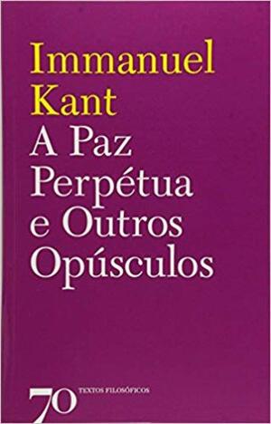 A Paz Perpétua e Outros Opúsculos by Immanuel Kant, Artur Morão