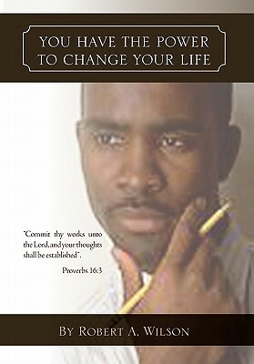 You Have the Power to Change Your Life by Robert A. Wilson