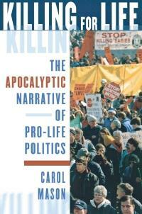 Killing for Life: The Apocalyptic Narrative of Pro-Life Politics by Carol Mason