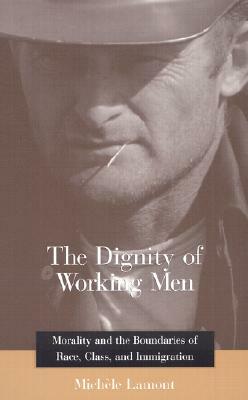The Dignity of Working Men: Morality and the Boundaries of Race, Class, and Immigration by Michle Lamont, Michele Lamont, Michhle Lamont
