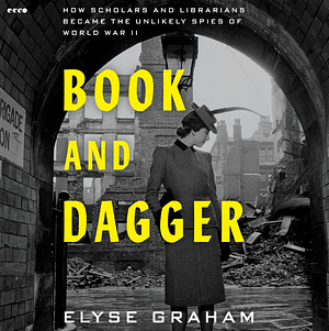 Book and Dagger: How Scholars and Librarians Became the Unlikely Spies of World War II by Elyse Graham